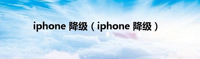 iphone 降级（iphone 降级）