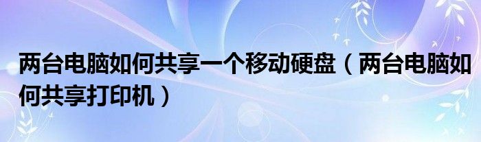 两台电脑如何共享一个移动硬盘（两台电脑如何共享打印机）