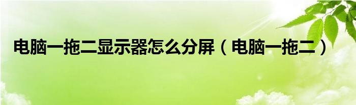 电脑一拖二显示器怎么分屏（电脑一拖二）