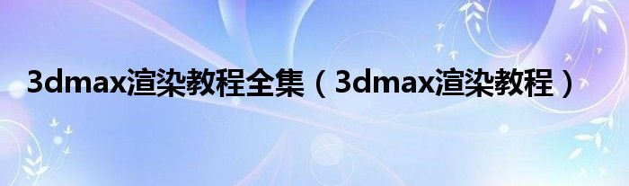 3dmax渲染教程全集（3dmax渲染教程）