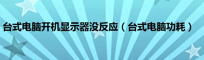 台式电脑开机显示器没反应（台式电脑功耗）