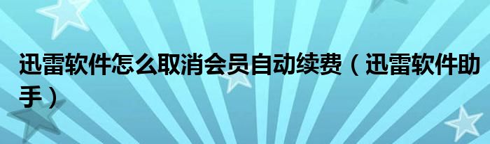 迅雷软件怎么取消会员自动续费（迅雷软件助手）