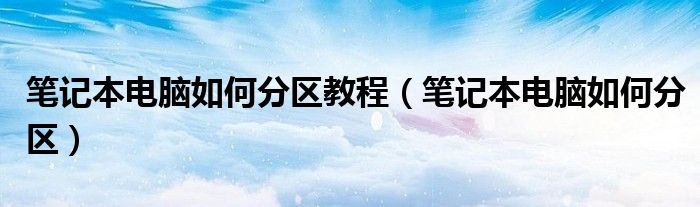 笔记本电脑如何分区教程（笔记本电脑如何分区）