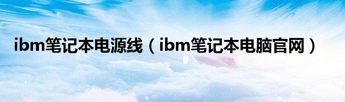 ibm笔记本电源线（ibm笔记本电脑官网）