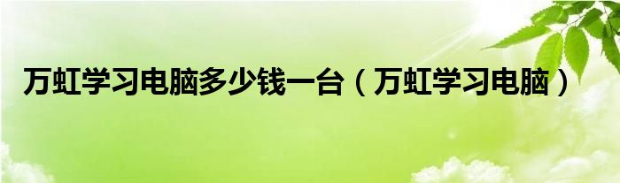 万虹学习电脑多少钱一台（万虹学习电脑）