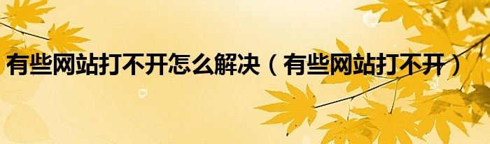 有些网站打不开怎么解决（有些网站打不开）