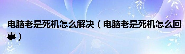 电脑老是死机怎么解决（电脑老是死机怎么回事）