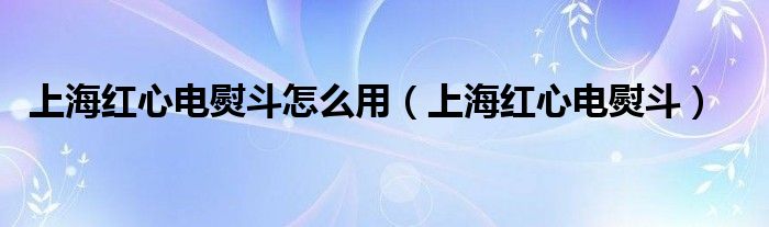 上海红心电熨斗怎么用（上海红心电熨斗）