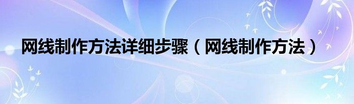 网线制作方法详细步骤（网线制作方法）