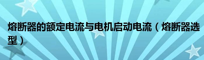 熔断器的额定电流与电机启动电流（熔断器选型）