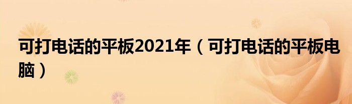 可打电话的平板2021年（可打电话的平板电脑）