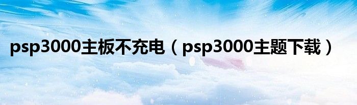 psp3000主板不充电（psp3000主题下载）