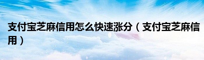 支付宝芝麻信用怎么快速涨分（支付宝芝麻信用）