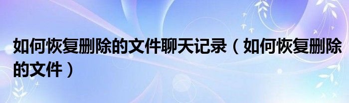 如何恢复删除的文件聊天记录（如何恢复删除的文件）