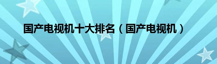 国产电视机十大排名（国产电视机）