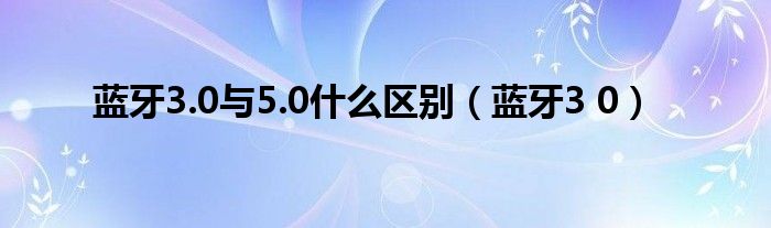 蓝牙3.0与5.0什么区别（蓝牙3 0）