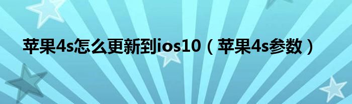 苹果4s怎么更新到ios10（苹果4s参数）