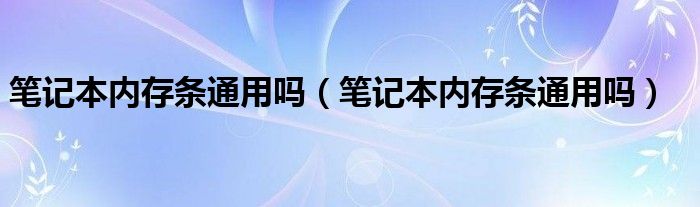 笔记本内存条通用吗（笔记本内存条通用吗）