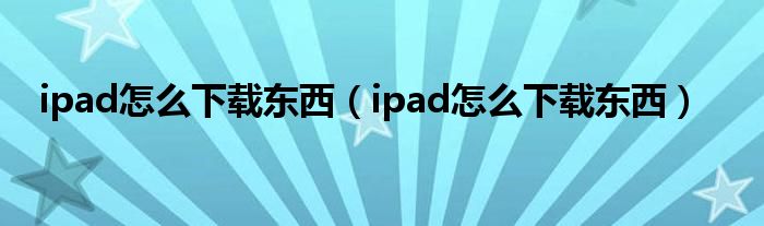 ipad怎么下载东西（ipad怎么下载东西）