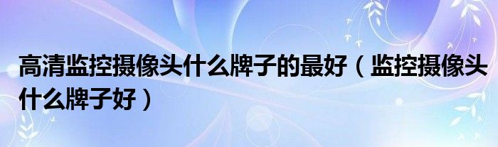 高清监控摄像头什么牌子的最好（监控摄像头什么牌子好）