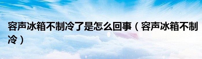 容声冰箱不制冷了是怎么回事（容声冰箱不制冷）