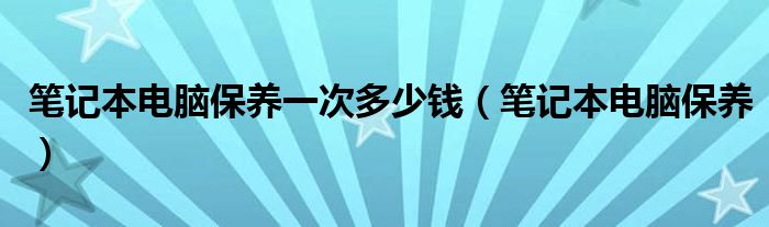 笔记本电脑保养一次多少钱（笔记本电脑保养）