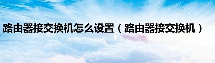 路由器接交换机怎么设置（路由器接交换机）