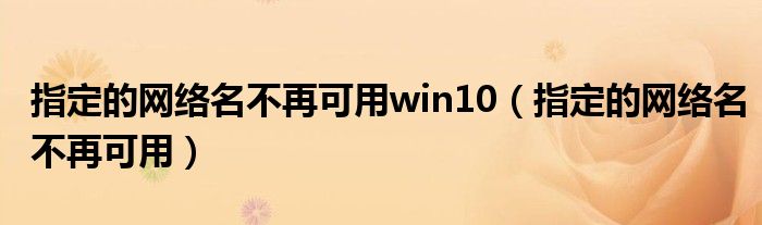 指定的网络名不再可用win10（指定的网络名不再可用）