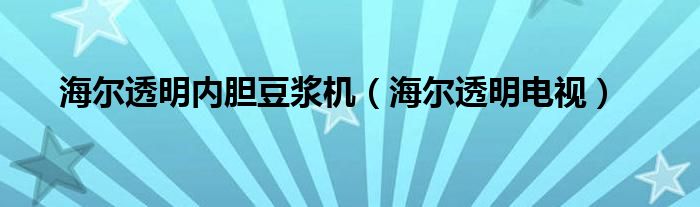 海尔透明内胆豆浆机（海尔透明电视）