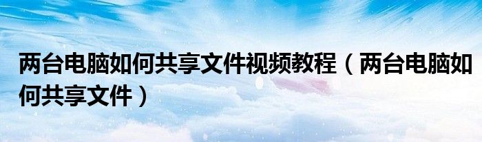 两台电脑如何共享文件视频教程（两台电脑如何共享文件）