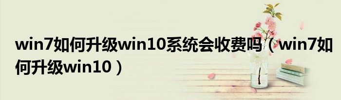 win7如何升级win10系统会收费吗（win7如何升级win10）