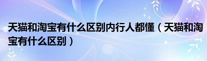 天猫和淘宝有什么区别内行人都懂（天猫和淘宝有什么区别）