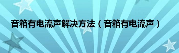 音箱有电流声解决方法（音箱有电流声）