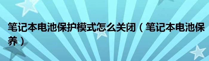 笔记本电池保护模式怎么关闭（笔记本电池保养）