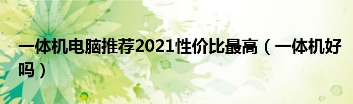 一体机电脑推荐2021性价比最高（一体机好吗）