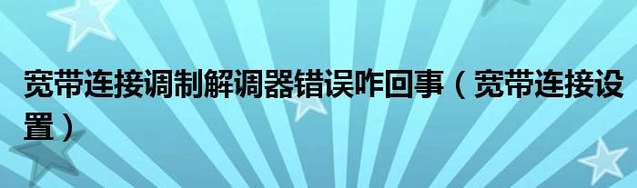 宽带连接调制解调器错误咋回事（宽带连接设置）