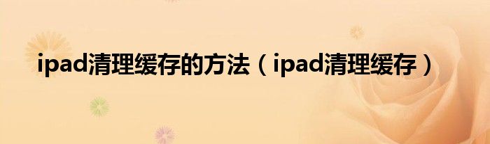 ipad清理缓存的方法（ipad清理缓存）