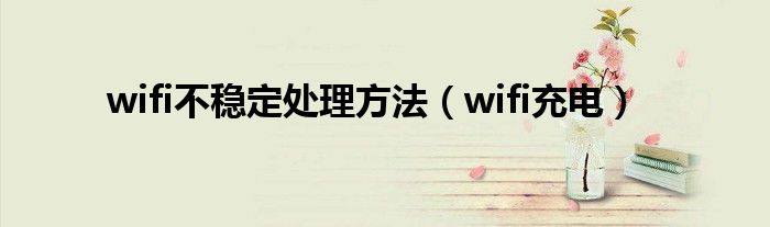 wifi不稳定处理方法（wifi充电）