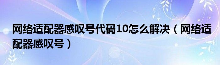 网络适配器感叹号代码10怎么解决（网络适配器感叹号）