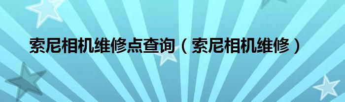 索尼相机维修点查询（索尼相机维修）