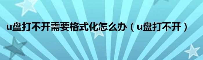 u盘打不开需要格式化怎么办（u盘打不开）