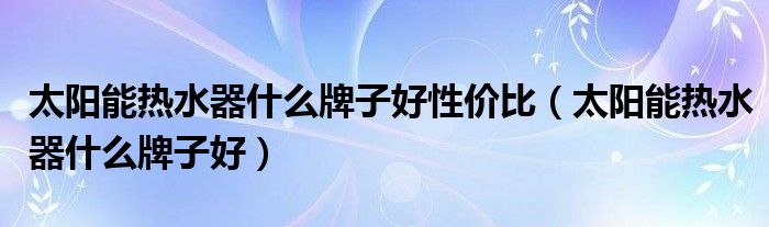 太阳能热水器什么牌子好性价比（太阳能热水器什么牌子好）