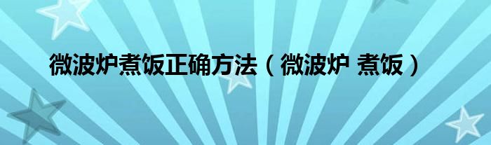 微波炉煮饭正确方法（微波炉 煮饭）