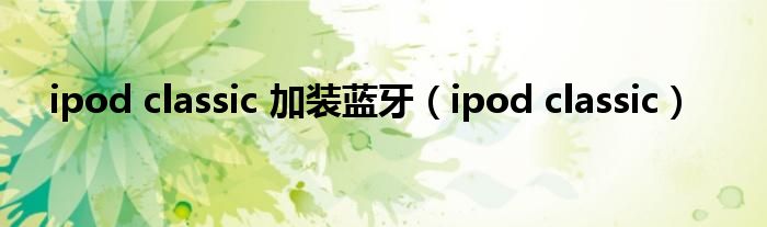 ipod classic 加装蓝牙（ipod classic）