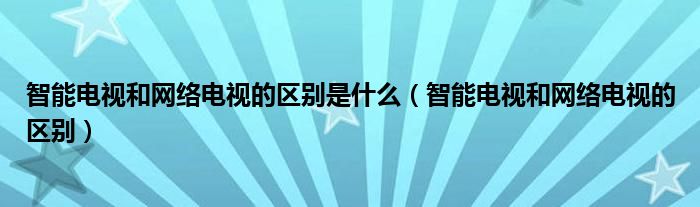 智能电视和网络电视的区别是什么（智能电视和网络电视的区别）