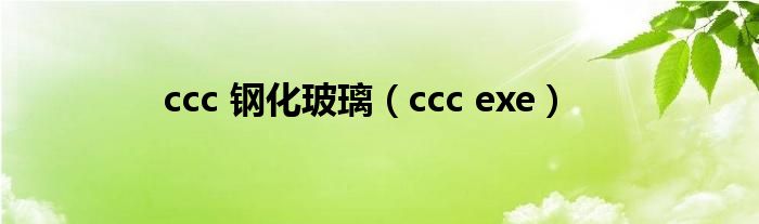 ccc 钢化玻璃（ccc exe）