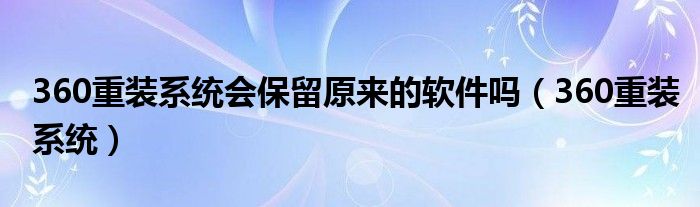 360重装系统会保留原来的软件吗（360重装系统）