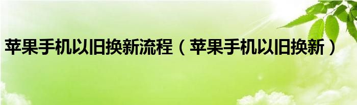 苹果手机以旧换新流程（苹果手机以旧换新）