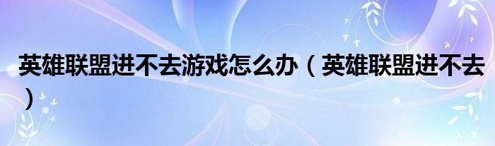 英雄联盟进不去游戏怎么办（英雄联盟进不去）