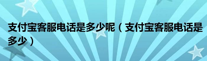 支付宝客服电话是多少呢（支付宝客服电话是多少）